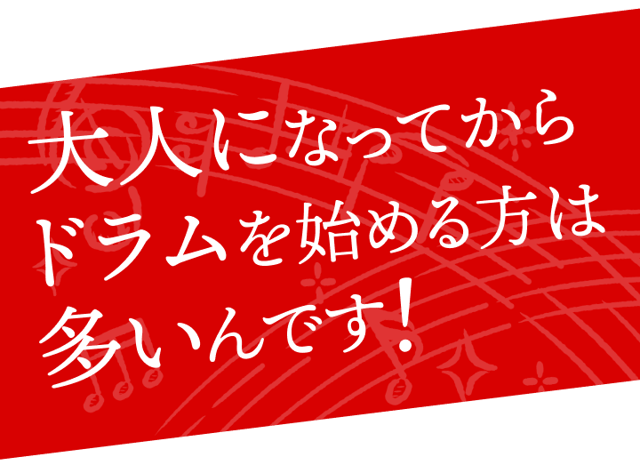 おとなになってからドラムを始める方は多いんです！