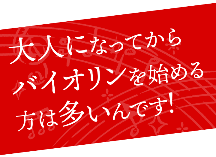 おとなになってからバイオリンを始める方は多いんです！