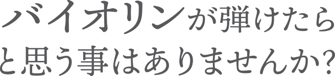 バイオリンが弾けたらと思うことはありませんか？